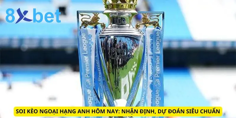 Soi Kèo Ngoại Hạng Anh Hôm Nay: Nhận Định, Dự Đoán Siêu Chuẩn 1 Soi Kèo Ngoại Hạng Anh Hôm Nay